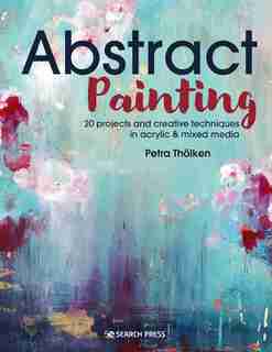 Abstract Painting: 20 Projects And Creative Techniques In Acrylic & Mixed Media by Petra Tholken