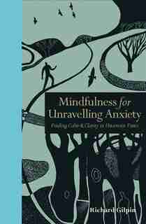Mindfulness For Unravelling Anxiety: Finding Calm & Clarity In Uncertain Times by Richard Gilpin