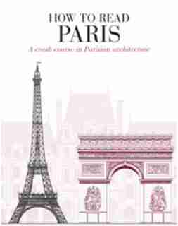 How To Read Paris: A Crash Course In Parisian Architecture by Chris Rogers