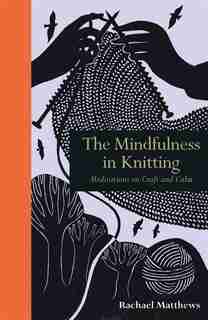 The Mindfulness In Knitting: Meditations On Craft And Calm by Rachael Matthews