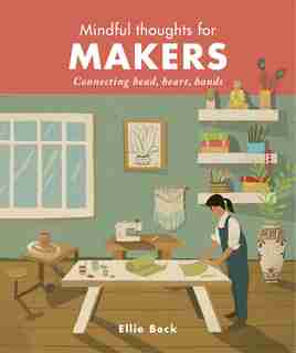 Mindful Thoughts For Makers: Connecting Head, Heart, Hands by Ellie Beck