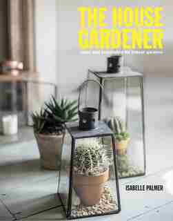 The House Gardener: Ideas and Inspiration for Indoor Gardens by Isabelle Palmer