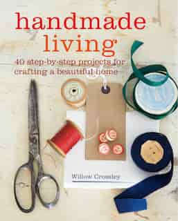 Handmade Living: 40 Step-by-step Projects For Crafting A Beautiful Home by Willow Crossley