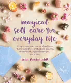 Magical Self-care For Everyday Life: Create Your Own Personal Wellness Rituals Using The Tarot, Space-clearing, Breath Work, High-vibe R by Leah Vanderveldt