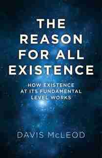 The Reason For All Existence: How Existence At Its Fundamental Level Works by Davis Mcleod