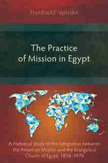 The Practice of Mission in Egypt: A Historical Study of the Integration between the American Mission and the Evangelical Church of Eg by Tharwat Wahba