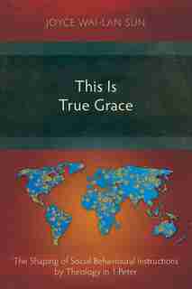 This Is True Grace: The Shaping of Social Behavioural Instructions by Theology in 1 Peter de Joyce Wai-Lan Sun