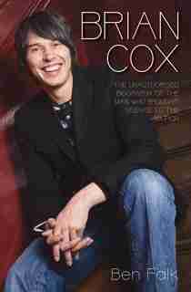 Brian Cox: The Unauthorised Biography Of The Man Who Brought Science To The Nation by Ben Falk