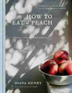 How to Eat a Peach: Menus, Stories And Places by Diana Henry
