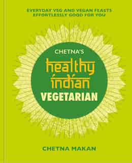Chetna's Healthy Indian: Vegetarian: Everyday Veg And Vegan Feasts Effortlessly Good For You by Chetna Makan