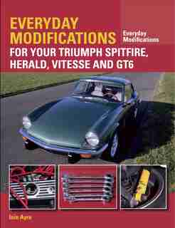 Everyday Modifications For Your Triumph Spitfire, Herald, Vitesse And Gt6 by Iain Ayre