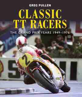 Classic Tt Racers: The Grand Prix Years 1949-1976 by Greg Pullen