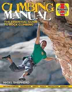 Climbing Manual: The Essential Guide To Rock Climbing - Getting Started - Techniques - Knots - Safety - Protection - by Nigel Shepherd