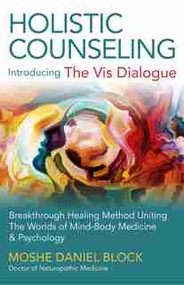 Holistic Counseling - Introducing "the Vis Dialogue": Breakthrough Healing Method Uniting The Worlds Of Mind-body Medicine & Psychology by Moshe Daniel Block
