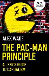 The Pac-man Principle: A User's Guide To Capitalism by Alex Wade
