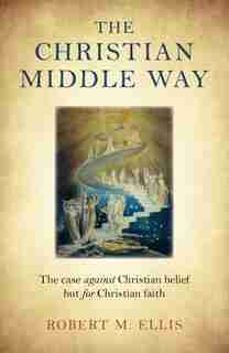 The Christian Middle Way: The Case Against Christian Belief But For Christian Faith by Robert M. Ellis
