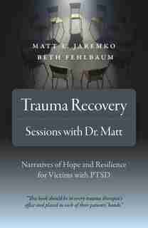 Trauma Recovery - Sessions With Dr. Matt: Narratives Of Hope And Resilience For Victims With Ptsd by Matt E. Jaremko