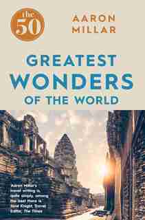 The 50 Greatest Wonders Of The World by Aaron Millar