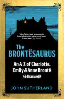 The Brontesaurus: An A-z Of Charlotte, Emily And Anne Bronte (and Branwell) by John Sutherland