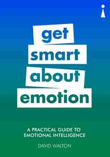 A Practical Guide To Emotional Intelligence: Get Smart About Emotion by David Walton
