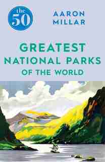 The 50 Greatest National Parks Of The World by Aaron Millar
