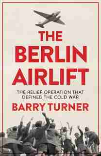 The Berlin Airlift: A New History Of The Cold War's Decisive Relief Operation by Barry Turner