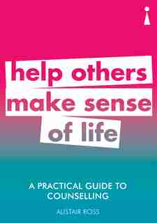 A Practical Guide To Counselling: Help Others Make Sense Of Life by Alistair Ross