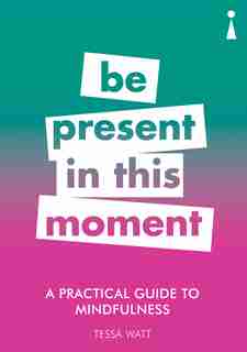 A Practical Guide To Mindfulness: Be Present In This Moment by Tessa Watt