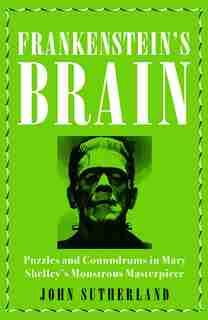 Frankenstein's Brain: Puzzles And Conundrums In Mary Shelley's Monstrous Masterpiece by John Sutherland