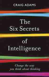 The Six Secrets Of Intelligence: What Your Education Failed To Teach You by Craig Adams