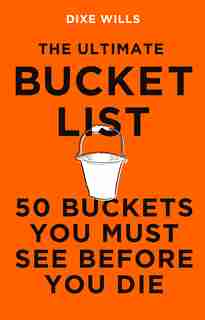 The Ultimate Bucket List: 50 Buckets You Must See Before You Die by Dixe Wills