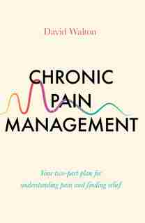Chronic Pain Management: Your Two-part Plan For Understanding Pain And Finding Relief by David Walton