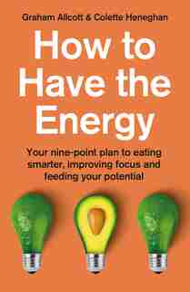 How To Have The Energy: Your Nine-point Plan To Eating Smarter, Improving Focus And Feeding Your Potential by Colette Heneghan