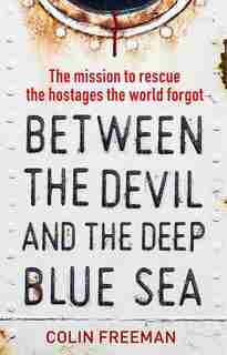 Between The Devil And The Deep Blue Sea: The Mission To Rescue The Hostages The World Forgot by Colin Freeman