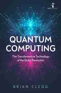 Quantum Computing: The Transformative Technology Of The Qubit Revolution by Brian Clegg