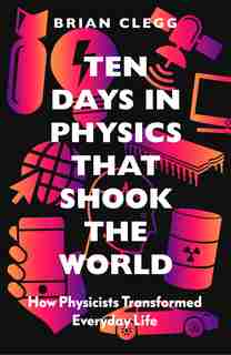 Ten Days In Physics That Shook The World: How Physicists Changed Everyday Life by Brian Clegg