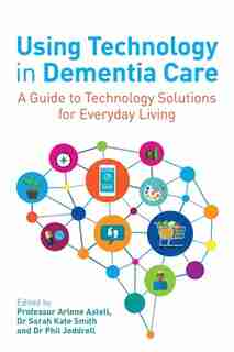 Using Technology in Dementia Care: A Guide to Technology Solutions for Everyday Living by Arlene Astell