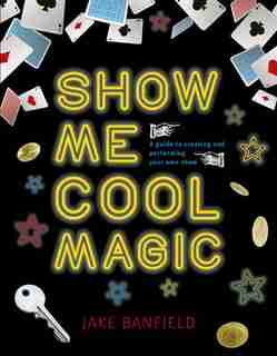 Show Me Cool Magic: A Guide To Creating And Performing Your Own Show by Jake Banfield