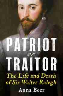 Patriot Or Traitor: The Life And Death Of Sir Walter Ralegh by Anna Beer