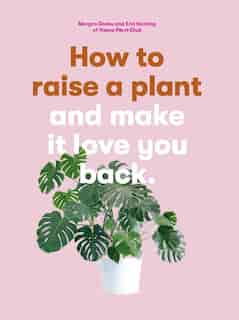 How To Raise A Plant: And Make It Love You Back (a Modern Gardening Book For A New Generation Of Indoor Gardeners) by Morgan Doane