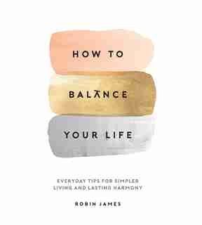 How To Balance Your Life: Everyday Tips For Simpler Living And Lasting Harmony by Robin James