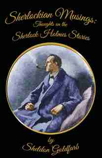 Sherlockian Musings: Thoughts On The Sherlock Holmes Stories by Sheldon Goldfarb