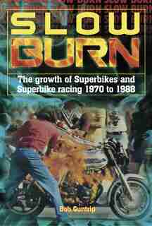 Slow Burn - The Growth Of Superbikes & Superbike Racing 1970 To 1988 by Bob Guntrip