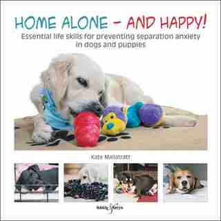 Home Alone And Happy!: Essential Life Skills For Preventing Separation Anxiety In Dogs And Puppies by Kate Mallatratt