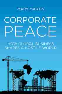 Corporate Peace: How Global Business Shapes A Hostile World by Mary Martin