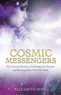 Cosmic Messengers: The Universal Secrets To Unlocking Your Purpose And Becoming Your Own Life Guide by Elizabeth Peru
