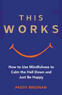 This Works: How To Use Mindfulness To Calm The Hell Down And Just Be Happy by Paddy Brosnan