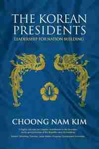 The Korean Presidents: Leadership for Nation Building by Choong Nam Kim