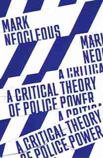 A Critical Theory Of Police Power: The Fabrication Of The Social Order by Mark Neocleous