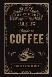 The Curious Barista's Guide To Coffee by Tristan Stephenson